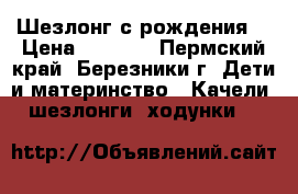 Шезлонг с рождения! › Цена ­ 1 200 - Пермский край, Березники г. Дети и материнство » Качели, шезлонги, ходунки   